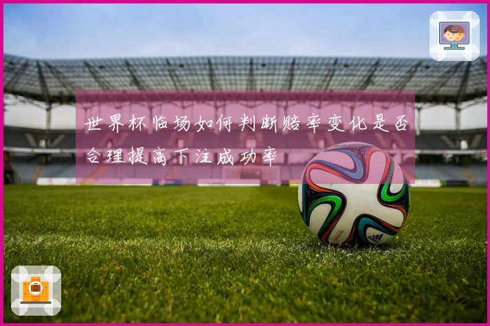 世界杯临场如何判断赔率变化是否合理提高下注成功率
