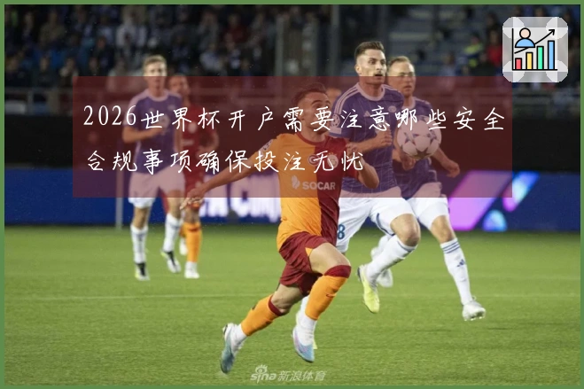 2026世界杯开户需要注意哪些安全合规事项确保投注无忧