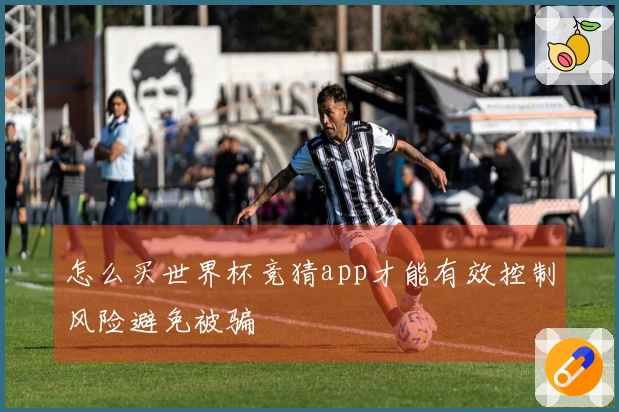 怎么买世界杯竞猜app才能有效控制风险避免被骗