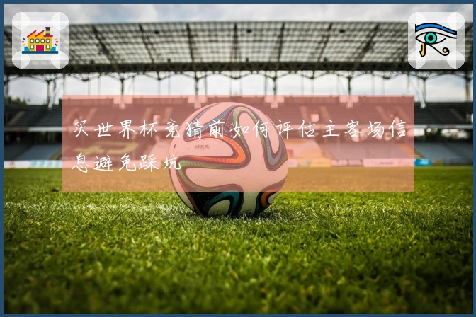 买世界杯竞猜前如何评估主客场信息避免踩坑
