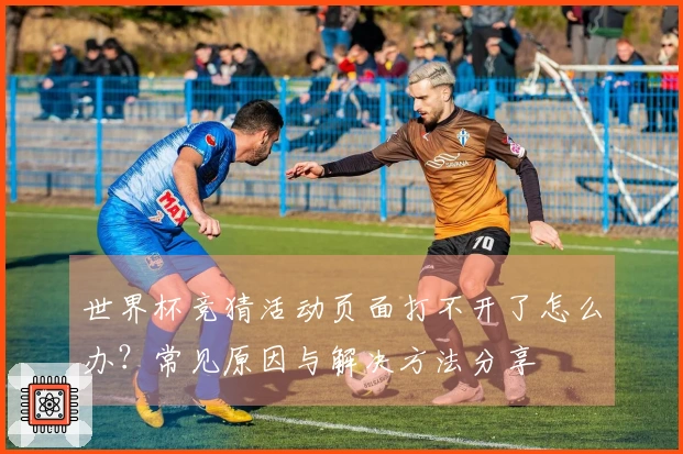 世界杯竞猜活动页面打不开了怎么办？常见原因与解决方法分享