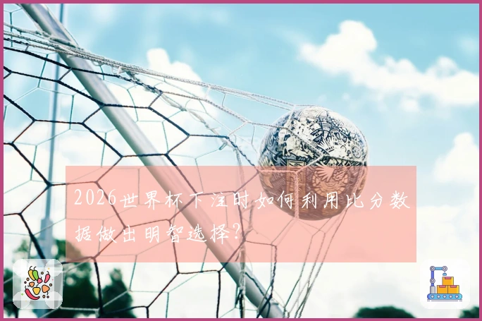 2026世界杯下注时如何利用比分数据做出明智选择？