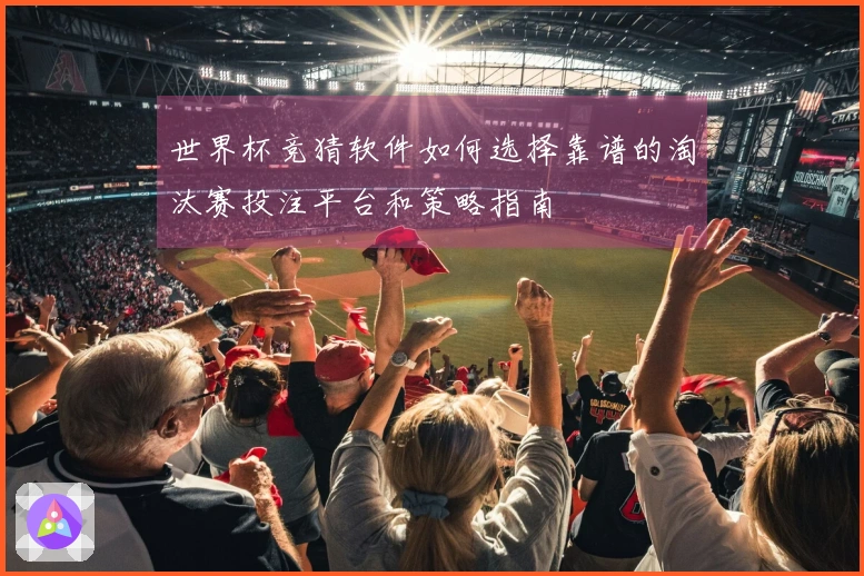 世界杯竞猜软件如何选择靠谱的淘汰赛投注平台和策略指南