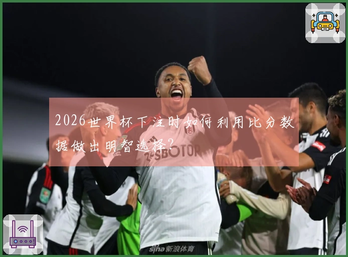 2026世界杯下注时如何利用比分数据做出明智选择？