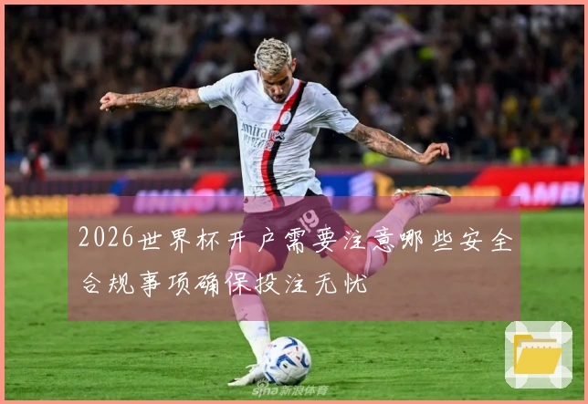 2026世界杯开户需要注意哪些安全合规事项确保投注无忧
